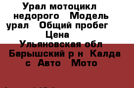  Урал мотоцикл    недорого › Модель ­ урал › Общий пробег ­ 15 000 › Цена ­ 23 000 - Ульяновская обл., Барышский р-н, Калда с. Авто » Мото   